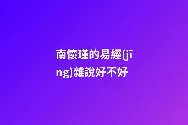 南懷瑾的易經(jīng)雜說好不好 (南懷瑾雜話易經(jīng))